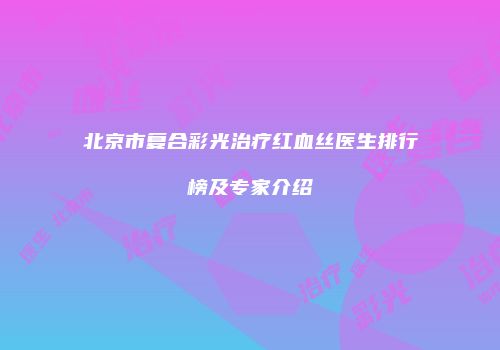 北京市复合彩光治疗红血丝医生排行榜及专家介绍