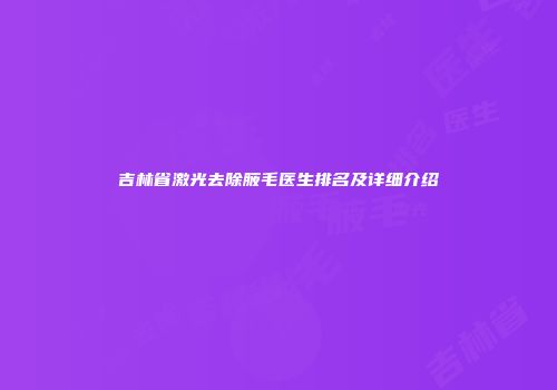 吉林省激光去除腋毛医生排名及详细介绍
