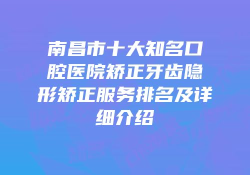 南昌市十大知名口腔医院矫正牙齿隐形矫正服务排名及详细介绍
