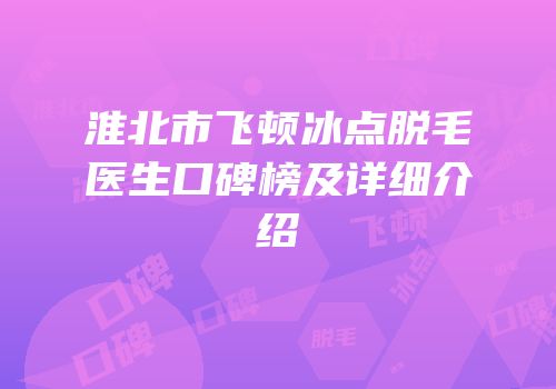 淮北市飞顿冰点脱毛医生口碑榜及详细介绍