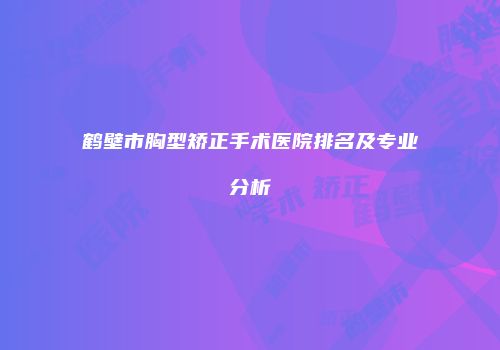 鹤壁市胸型矫正手术医院排名及专业分析