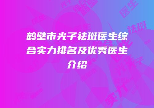 鹤壁市光子祛斑医生综合实力排名及优秀医生介绍