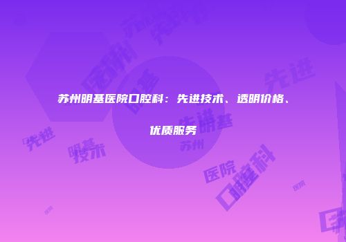 苏州明基医院口腔科：先进技术、透明价格、优质服务