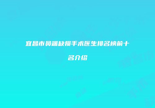 宜昌市鼻端缺损手术医生排名榜前十名介绍
