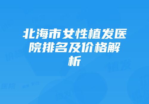 北海市女性植发医院排名及价格解析