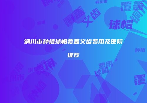 铜川市种植球帽覆盖义齿费用及医院推荐