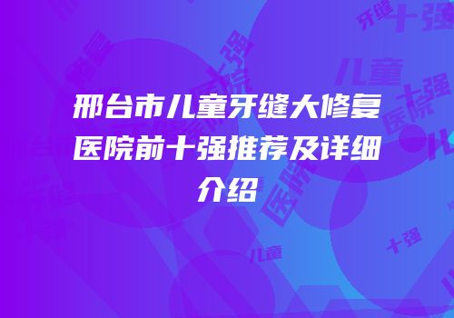 邢台市儿童牙缝大修复医院前十强推荐及详细介绍