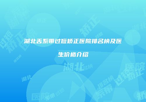 湖北舌系带过短矫正医院排名榜及医生价格介绍