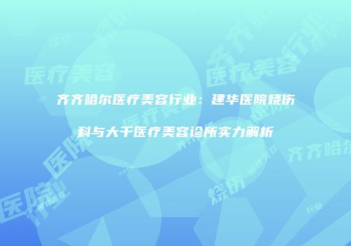 齐齐哈尔医疗美容行业：建华医院烧伤科与大千医疗美容诊所实力解析
