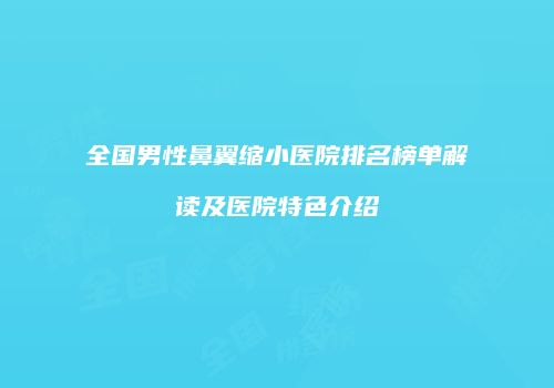 全国男性鼻翼缩小医院排名榜单解读及医院特色介绍