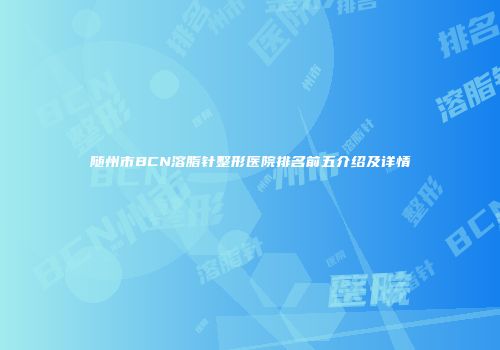 随州市BCN溶脂针整形医院排名前五介绍及详情