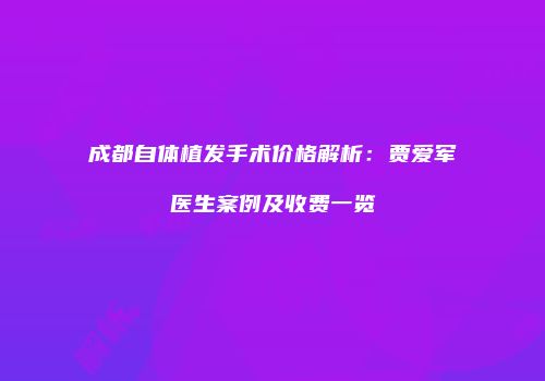 成都自体植发手术价格解析：贾爱军医生案例及收费一览