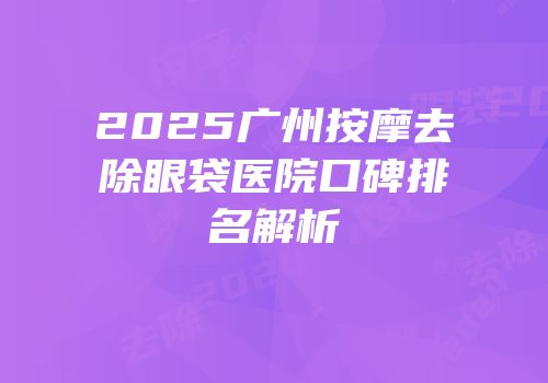 2025广州按摩去除眼袋医院口碑排名解析