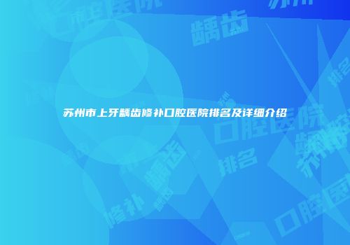 苏州市上牙龋齿修补口腔医院排名及详细介绍