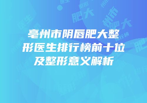 亳州市阴唇肥大整形医生排行榜前十位及整形意义解析