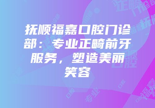 抚顺福嘉口腔门诊部：专业正畸前牙服务，塑造美丽笑容