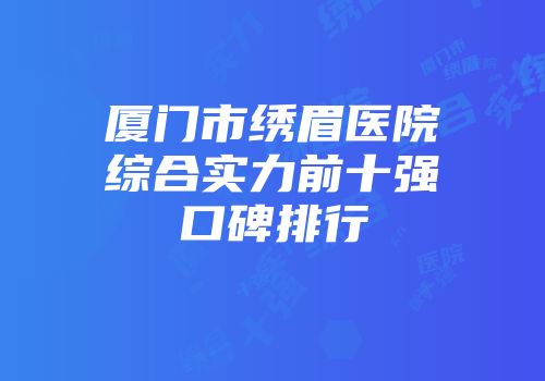 厦门市绣眉医院综合实力前十强口碑排行