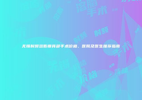 无锡射频溶脂瘦背部手术价格、医院及医生推荐指南
