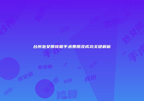 台州处女膜修复手术费用及成功关键解析
