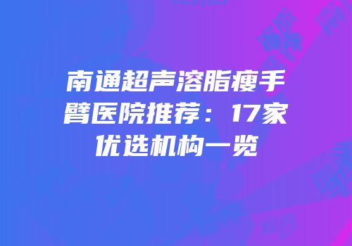南通超声溶脂瘦手臂医院推荐：17家优选机构一览