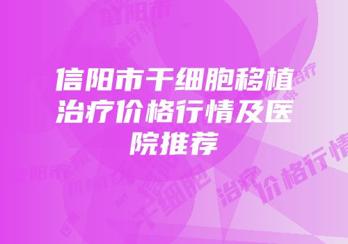 信阳市干细胞移植治疗价格行情及医院推荐