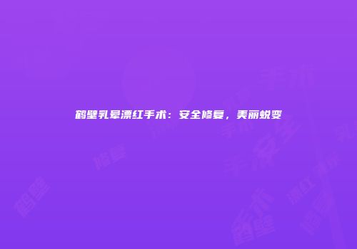 鹤壁乳晕漂红手术：安全修复，美丽蜕变