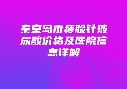 秦皇岛市瘦脸针玻尿酸价格及医院信息详解