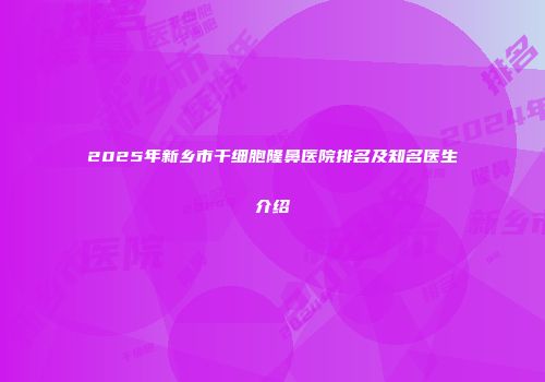 2025年新乡市干细胞隆鼻医院排名及知名医生介绍
