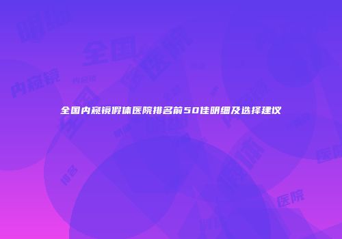 全国内窥镜假体医院排名前50佳明细及选择建议
