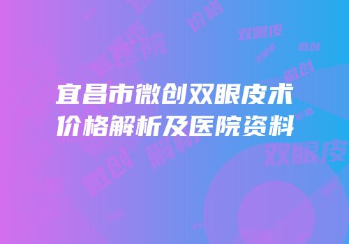 宜昌市微创双眼皮术价格解析及医院资料