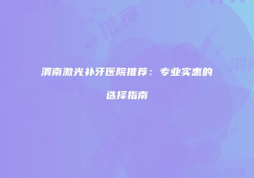 渭南激光补牙医院推荐：专业实惠的选择指南