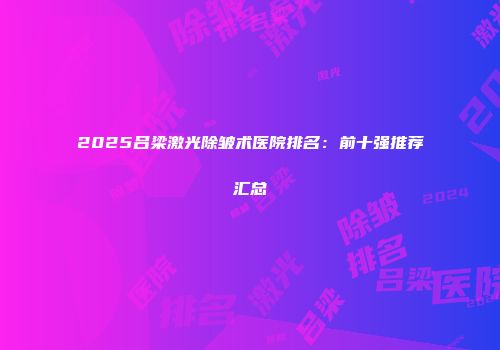 2025吕梁激光除皱术医院排名：前十强推荐汇总