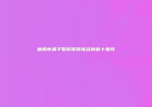 信阳市鼻子整形医院排名榜前十推荐