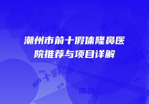 潮州市前十假体隆鼻医院推荐与项目详解