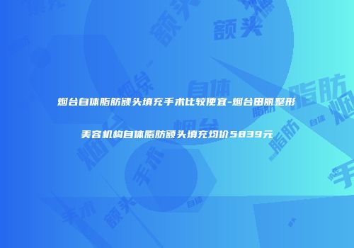 烟台自体脂肪额头填充手术比较便宜-烟台田丽整形美容机构自体脂肪额头填充均价5839元