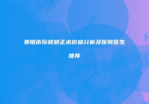 贵阳市反颌矫正术价格分析及医院医生推荐