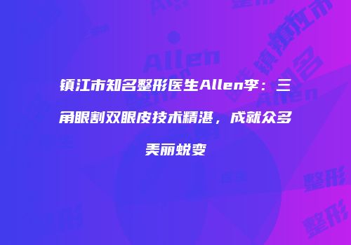 镇江市知名整形医生Allen李：三角眼割双眼皮技术精湛，成就众多美丽蜕变