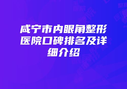 咸宁市内眼角整形医院口碑排名及详细介绍
