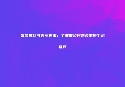智齿拔除与美丽追求：了解智齿问题及丰唇手术选择