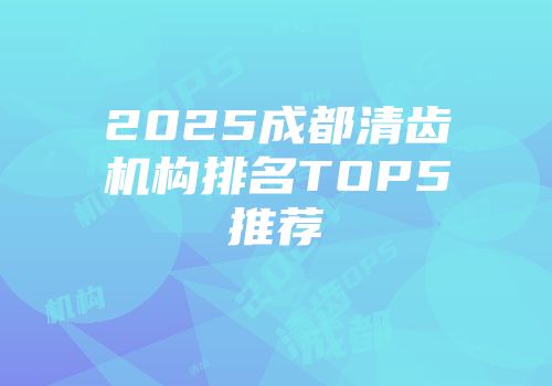 2025成都清齿机构排名TOP5推荐