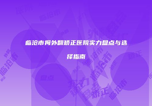 临沧市拇外翻矫正医院实力盘点与选择指南