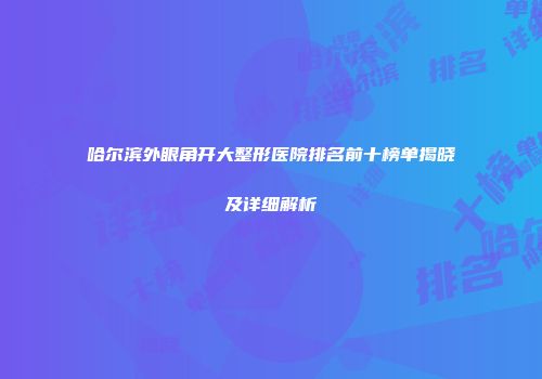 哈尔滨外眼角开大整形医院排名前十榜单揭晓及详细解析