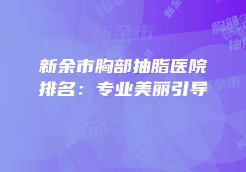 新余市胸部抽脂医院排名：专业美丽引导