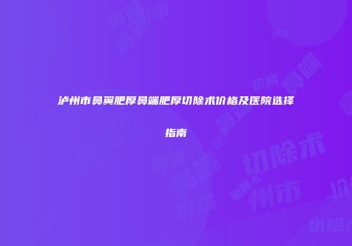 泸州市鼻翼肥厚鼻端肥厚切除术价格及医院选择指南