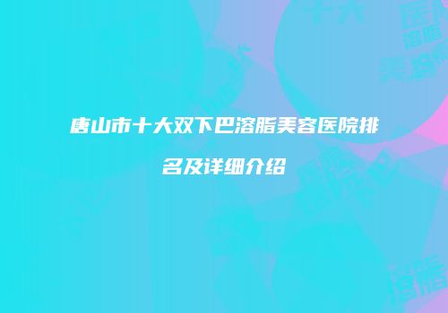 唐山市十大双下巴溶脂美容医院排名及详细介绍