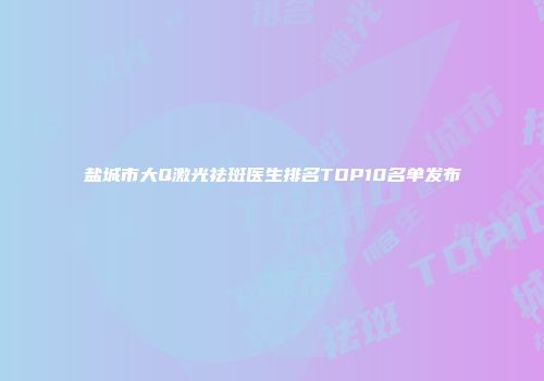 盐城市大Q激光祛斑医生排名TOP10名单发布