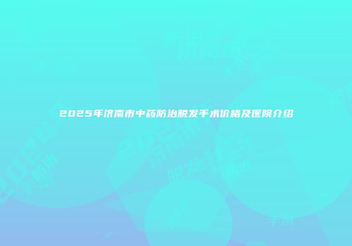 2025年济南市中药防治脱发手术价格及医院介绍
