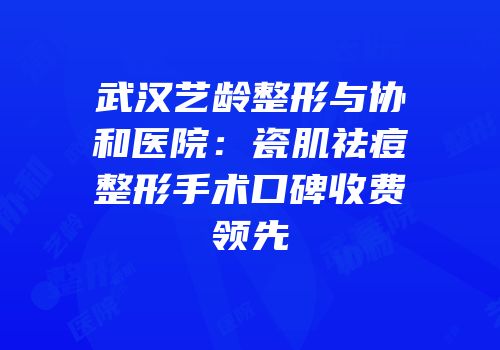 武汉艺龄整形与协和医院：瓷肌祛痘整形手术口碑收费领先
