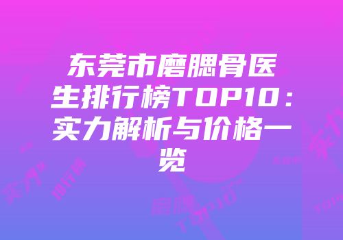 东莞市磨腮骨医生排行榜TOP10：实力解析与价格一览