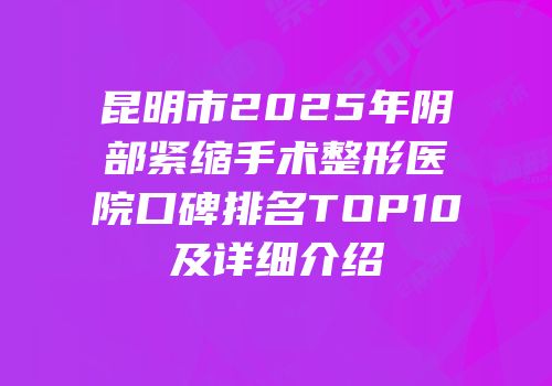 昆明市2025年阴部紧缩手术整形医院口碑排名TOP10及详细介绍